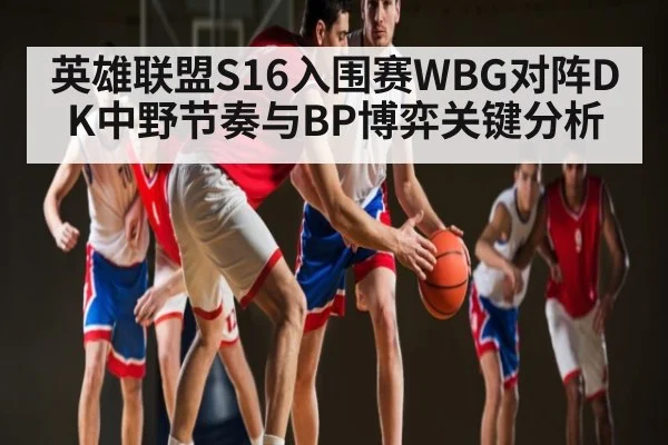 英雄联盟S16入围赛WBG对阵DK中野节奏与BP博弈关键分析