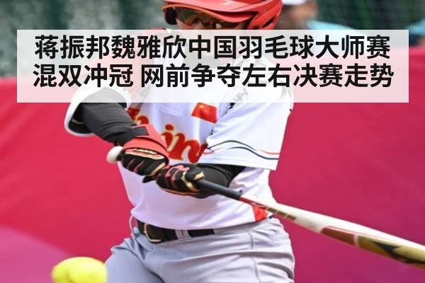 蒋振邦魏雅欣中国羽毛球大师赛混双冲冠 网前争夺左右决赛走势