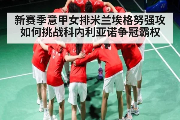 新赛季意甲女排米兰埃格努强攻如何挑战科内利亚诺争冠霸权