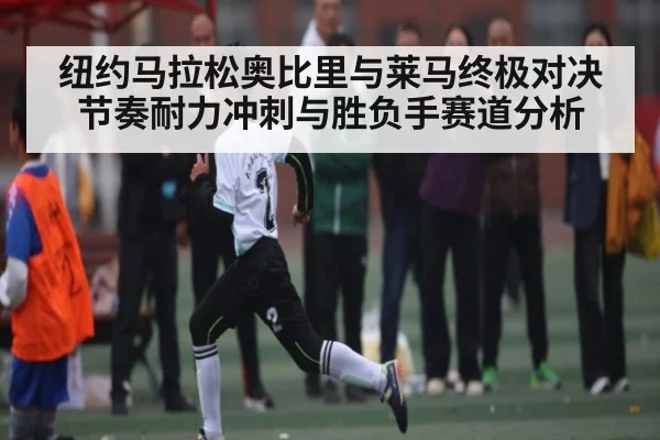 纽约马拉松奥比里与莱马终极对决节奏耐力冲刺与胜负手赛道分析