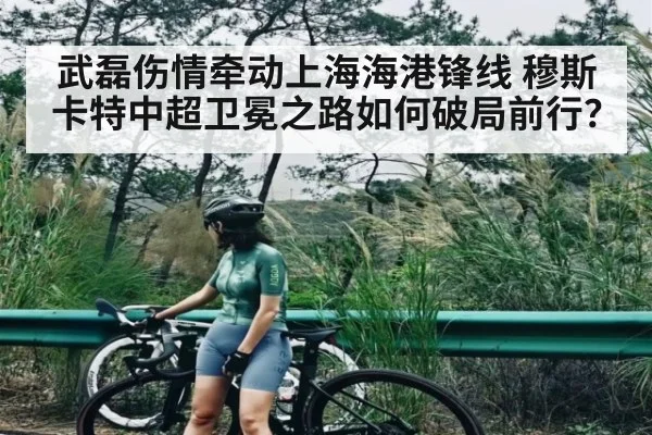 武磊伤情牵动上海海港锋线 穆斯卡特中超卫冕之路如何破局前行？