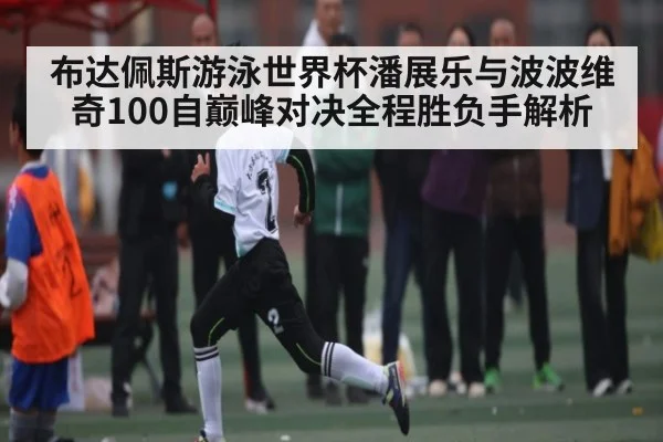 布达佩斯游泳世界杯潘展乐与波波维奇100自巅峰对决全程胜负手解析
