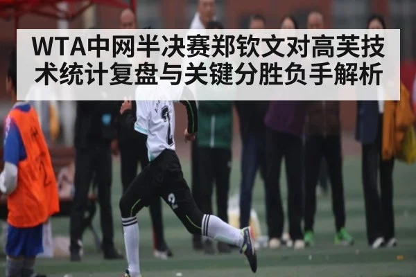 WTA中网半决赛郑钦文对高芙技术统计复盘与关键分胜负手解析
