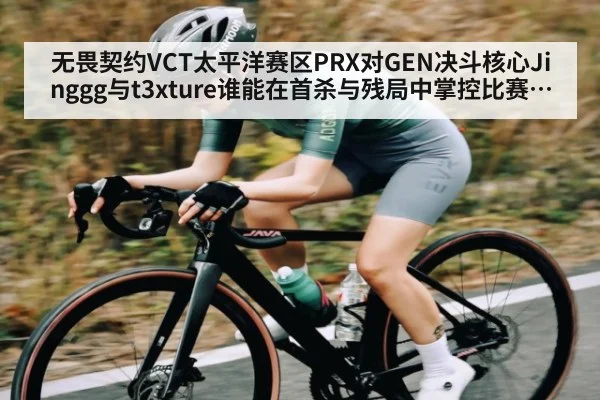 无畏契约VCT太平洋赛区PRX对GEN决斗核心Jinggg与t3xture谁能在首杀与残局中掌控比赛节奏