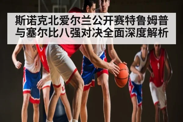 斯诺克北爱尔兰公开赛特鲁姆普与塞尔比八强对决全面深度解析