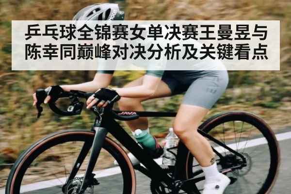 乒乓球全锦赛女单决赛王曼昱与陈幸同巅峰对决分析及关键看点