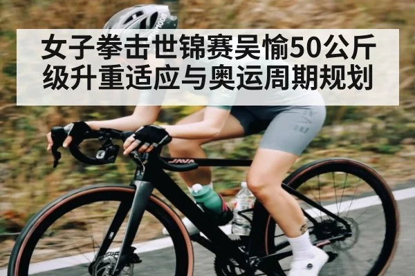 女子拳击世锦赛吴愉50公斤级升重适应与奥运周期规划